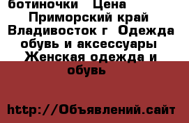 ботиночки › Цена ­ 1 200 - Приморский край, Владивосток г. Одежда, обувь и аксессуары » Женская одежда и обувь   